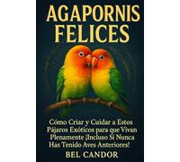 AGAPORNIS FELICES: Cómo Criar y Cuidar a Estos Pájaros Exóticos para que Vivan Plenamente ¡Incluso Si Nunca Has Tenido Aves Anteriores!