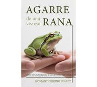 Agarre de una vez esa rana: Afronte sus miedos y decida transitar el camino que le llevará a crecer