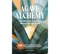 Agave Alchemy: The Ultimate Tequila & Mezcal Recipe Book: 199 Bold Cocktails, Appetizers, Desserts, Entrees & Sauces