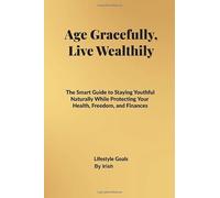 Age Gracefully, Live Wealthily: The Smart Guide to Staying Youthful Naturally While Protecting Your Health, Freedom, and Finances