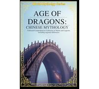 Age of Dragons Chinese Mythology: Unbiased Comprehensive Collection of Myths and Legends, including regional differences