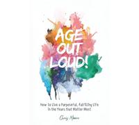 Age Out Loud: How to Live a Purposeful, Fulfilling Life in the Years that Matter Most