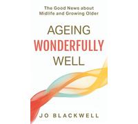 Ageing Wonderfully Well: The Good News about Midlife and Growing Older