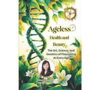 AGELESS Health and Beauty: The Art, Science, and Genetics of Flourishing at Every Age: Unlocking the Secrets of Longevity, Wellness, and Vitality Through Modern Science and Timeless Wisdom