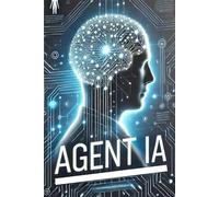 Agent IA - Révolutionnez votre Quotidien avec l’Intelligence Artificielle: Le guide ultime pour exploiter l’IA avec des stratégies pour réussir en 2025