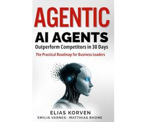 Agentic Ai Agents: Outperform Competitors in 30 Days-The Practical Roadmap for Business Leaders