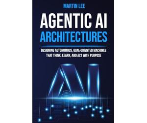 Agentic AI Architectures: Designing Autonomous, Goal-Oriented Machines That Think, Learn, and Act with Purpose