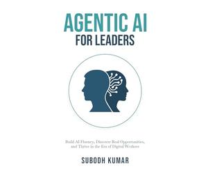 Agentic AI for Leaders: Build AI Fluency, Discover Real Opportunities, and Thrive in the Era of Digital Workers