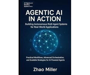 Agentic AI in Action: Building Autonomous Multi-Agent Systems for Real-World Applications: Practical Workflows, Advanced Orchestration, and Scalable Strategies for AI-Powered Agents