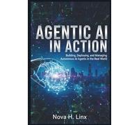 AGENTIC AI IN ACTION: Building, Deploying, and Managing Autonomous AI Agents in the Real World