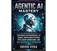 AGENTIC AI MASTERY: THE COMPLETE GUIDE TO BUILDING AUTONOMOUS AI AGENTS, MULTI-AGENT SYSTEMS, INTELLIGENT WORKFLOWS, AND NEXT-GENERATION AI AUTOMATION
