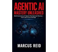 Agentic AI Mastery Unleashed: Build Autonomous AI Agents That Generate Revenue-From Lab to Live in 90 Days