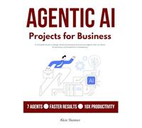 Agentic AI Projects for Business: Detailed Step-by-Step Guide on How to Build the Most Important 7 AI Agents That Can Boost Your Productivity