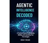 Agentic Intelligence Decoded: A Practical Manual for Designing, Building, and Launching Your First AI Agent