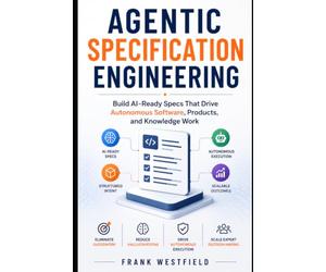 Agentic Specification Engineering: Build AI-Ready Specs That Drive Autonomous Software, Products, and Knowledge Work, Eliminate Guesswork, Reduce Hallucinations, and Scale Expert Decision-Making