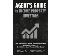 Agents Guide To Income Property Investors: How Agents Attract, Advise, and Close More Deals with Serious Investors - Even if You’ve Never Worked with One Before!