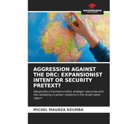 AGGRESSION AGAINST THE DRC: EXPANSIONIST INTENT OR SECURITY PRETEXT?: Geopolitics of armed conflict, strategic resources and the reshaping of power relations in the Great Lakes region