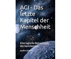 AGI - Das letzte Kapitel der Menschheit: Eine logische Betrachtung des Kommenden