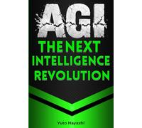 AGI: The Next Intelligence Revolution: What Artificial General Intelligence Is, How It Works, and Why It Could Change Everything