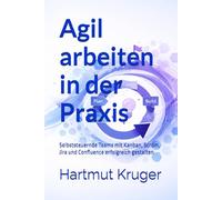 Agil arbeiten in der Praxis: Selbststeuernde Teams mit Kanban, Scrum, Jira und Confluence erfolgreich gestalten