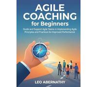 Agile Coaching for Beginners: Guide and Support Agile Teams in Implementing Agile Principles and Practices for Improved Performance