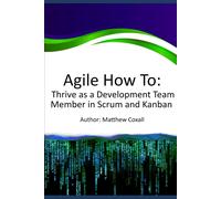 Agile How To: Thrive As A Development Team Member In Scrum And Kanban: A Guide For Developers And Testers To Excel In Agile Scrum And Kanban By Understanding Their Roles, Expectations, And Impact