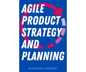 Agile Product Strategy and Planning: Mastering Visionary Roadmaps, Prioritization Techniques, Change Management for Effective Product Development and Strategic Alignment