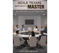 Agile Teams Without a Master: How Self-Organized Teams Deliver Value, Improve Agile Execution, and Scale High Performing Delivery