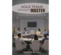 Agile Teams Without a Master: How Self-Organized Teams Deliver Value, Improve Agile Execution, and Scale High Performing Delivery