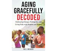 AGING GRACEFULLY DECODED: EMBRACING THE AGING PROCESS AND LIVING YOUR BEST LIFE