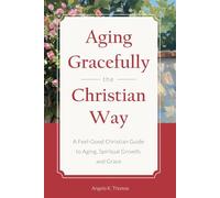 Aging Gracefully the Christian Way: A Feel-Good Christian Guide to Aging, Spiritual Growth, and Grace