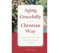 Aging Gracefully the Christian Way: A Feel-Good Christian Guide to Aging, Spiritual Growth, and Grace