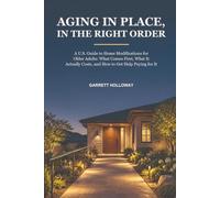 AGING IN PLACE, IN THE RIGHT ORDER: A U.S. Guide to Home Modifications for Older Adults: What Comes First, What It Actually Costs, and How to Get Help Paying for It