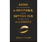 Aging is Inevitable, Getting Old is a Choice: How To Reverse Your Biological Age, and Redefine What Getting Older Looks Like