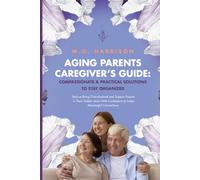 AGING PARENTS CAREGIVERS' GUIDE: Compassionate and Practical Solutions to Stay Organized, Reduce Being Overwhelmed and Support Parents in Their Golden ... Confidence to Foster Meaningful Connections