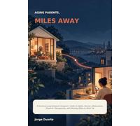 AGING PARENTS, MILES AWAY: A Practical Long-Distance Caregiver's Guide to Safety, Doctors, Medications, Finances, Emergencies, and Knowing When to Show Up