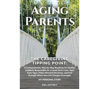 AGING PARENTS - THE CAREGIVING TIPPING POINT: A COMPASSIONATE, ROADMAP FOR FAMILIES SUDDENLY RESPONSIBLE FOR A LOVED ONE’S CARE-SPOT EARLY SIGNS, MAKE INFORMED DECISIONS