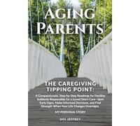 AGING PARENTS - THE CAREGIVING TIPPING POINT: A COMPASSIONATE, ROADMAP FOR FAMILIES SUDDENLY RESPONSIBLE FOR A LOVED ONE’S CARE-SPOT EARLY SIGNS, MAKE INFORMED DECISIONS