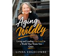 Aging Wildly: Living and Leading Out Loud in a World That Wants You Quiet