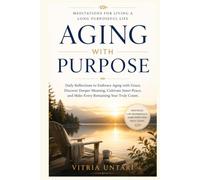 Aging with Purpose : Meditations for Living a Long Purposeful Life: Daily Reflections to Embrace Aging with Grace, Discover Deeper Meaning, Cultivate Inner Peace, Make Every Remaining Year Truly Count
