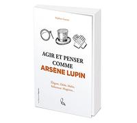 Agir et penser comme Arsène Lupin - Élégant, drôle, malin, séducteur, magicien...