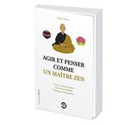 Agir et penser comme un maître zen - Vivre le moment présent, cultiver la simplicité, pratiquer la b