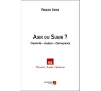 Agir ou Subir ?: Créativité - Audace - Clairvoyance