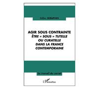 Agir Sous Contrainte - Etre " Sous " Tutelle Ou Curatelle Dans La France Contemporaine