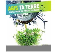 Agis Ta Terre - Pistes Pour Une Planète Solidaire