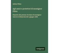 Agli amici e protettori di monsignor Pillon: Risposta alla penosa circolare di monsignor vescovo di Beauvais del 3 giugno 1869