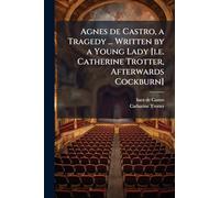 Agnes de Castro, a Tragedy ... Written by a Young Lady [i.e. Catherine Trotter, Afterwards Cockburn]