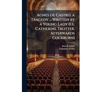 Agnes de Castro, a Tragedy ... Written by a Young Lady [i.e. Catherine Trotter, Afterwards Cockburn]