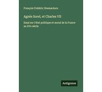 Agnès Sorel, et Charles VII: Essai sur l'état politique et moral de la France au XVe siècle