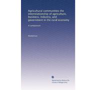 Agricultural communities the interrelationship of agriculture, business, industry, and government in the rural economy: A symposium